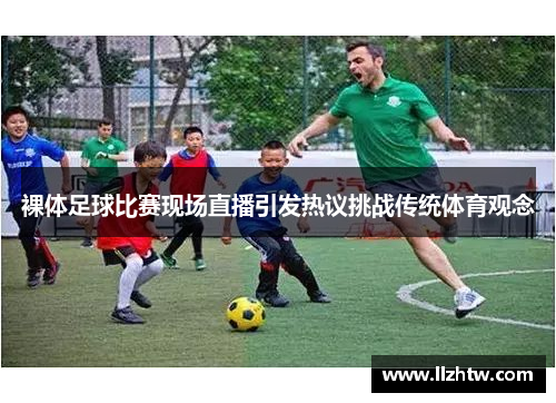 裸体足球比赛现场直播引发热议挑战传统体育观念