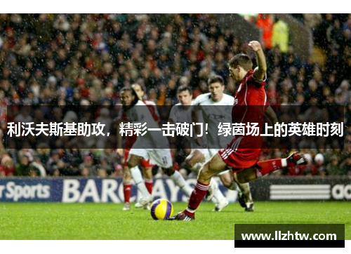 利沃夫斯基助攻，精彩一击破门！绿茵场上的英雄时刻