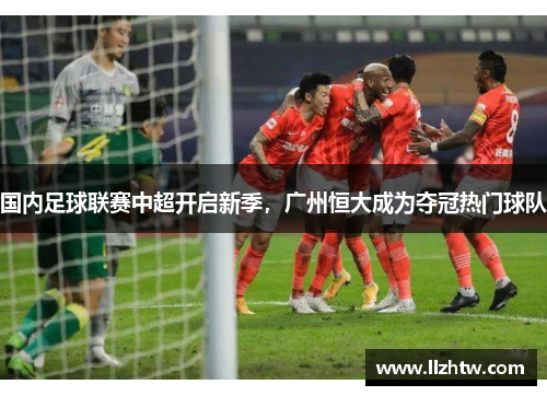 国内足球联赛中超开启新季，广州恒大成为夺冠热门球队